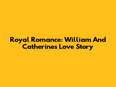 Royal Romance: William And Catherine's Love Story