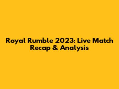 Royal Rumble 2023: Live Match Recap & Analysis
