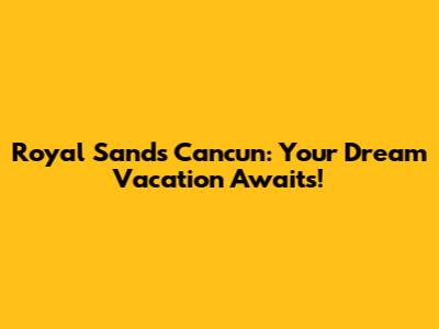 Royal Sands Cancun: Your Dream Vacation Awaits!