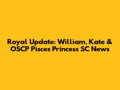 Royal Update: William, Kate & OSCP Pisces Princess SC News