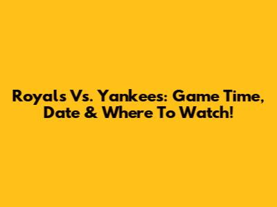 Royals Vs. Yankees: Game Time, Date & Where To Watch!
