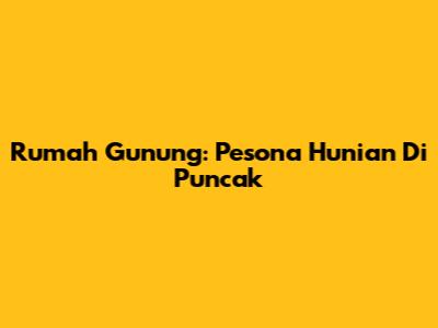 Rumah Gunung: Pesona Hunian Di Puncak