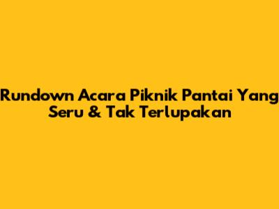 Rundown Acara Piknik Pantai Yang Seru & Tak Terlupakan