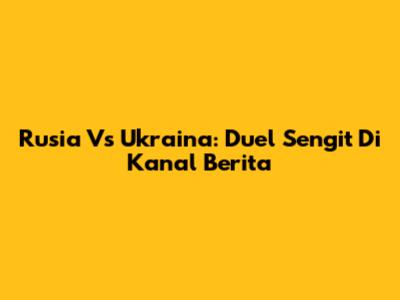 Rusia Vs Ukraina: Duel Sengit Di Kanal Berita