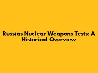 Russia's Nuclear Weapons Tests: A Historical Overview
