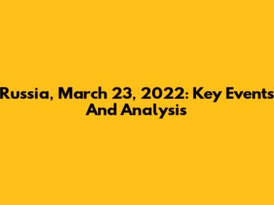 Russia, March 23, 2022: Key Events And Analysis