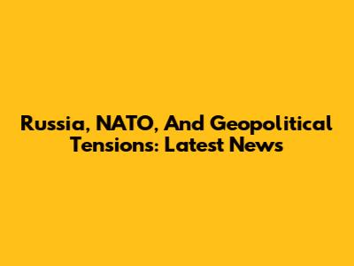 Russia, NATO, And Geopolitical Tensions: Latest News