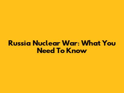 Russia Nuclear War: What You Need To Know