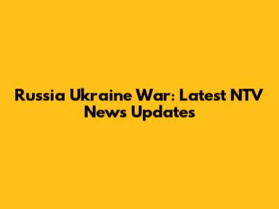 Russia Ukraine War: Latest NTV News Updates