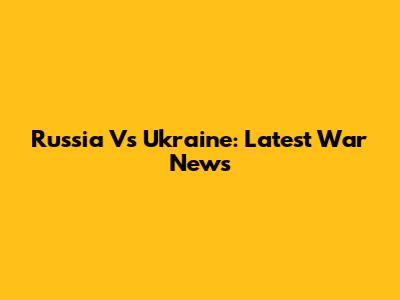Russia Vs Ukraine: Latest War News