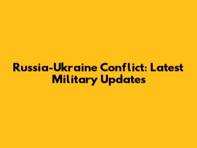 Russia-Ukraine Conflict: Latest Military Updates