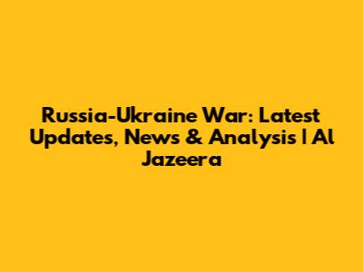 Russia-Ukraine War: Latest Updates, News & Analysis | Al Jazeera