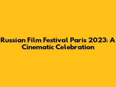 Russian Film Festival Paris 2023: A Cinematic Celebration
