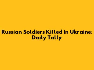 Russian Soldiers Killed In Ukraine: Daily Tally