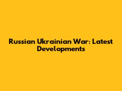 Russian Ukrainian War: Latest Developments