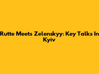 Rutte Meets Zelenskyy: Key Talks In Kyiv