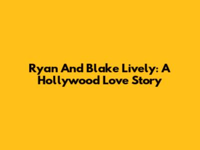 Ryan And Blake Lively: A Hollywood Love Story