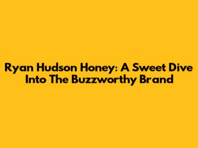 Ryan Hudson Honey: A Sweet Dive Into The Buzzworthy Brand