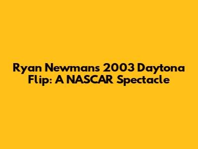 Ryan Newman's 2003 Daytona Flip: A NASCAR Spectacle
