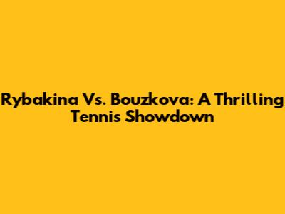 Rybakina Vs. Bouzkova: A Thrilling Tennis Showdown