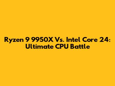 Ryzen 9 9950X Vs. Intel Core 24: Ultimate CPU Battle