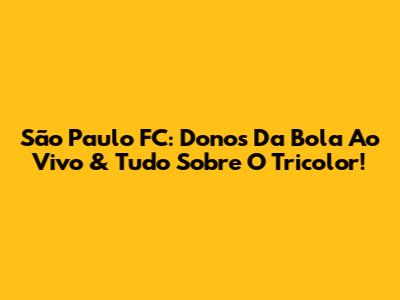 São Paulo FC: Donos Da Bola Ao Vivo & Tudo Sobre O Tricolor!