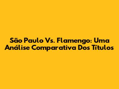 São Paulo Vs. Flamengo: Uma Análise Comparativa Dos Títulos