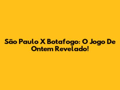 São Paulo X Botafogo: O Jogo De Ontem Revelado!