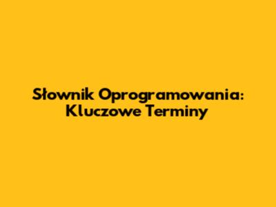Słownik Oprogramowania: Kluczowe Terminy
