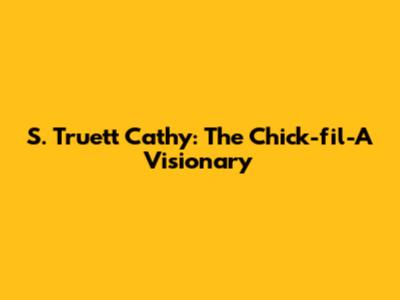 S. Truett Cathy: The Chick-fil-A Visionary