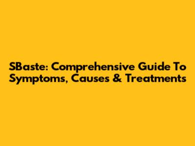 SBaste: Comprehensive Guide To Symptoms, Causes & Treatments