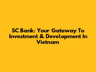SC Bank: Your Gateway To Investment & Development In Vietnam