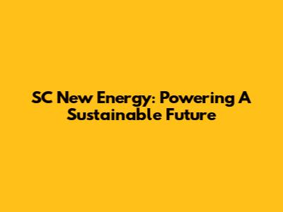 SC New Energy: Powering A Sustainable Future