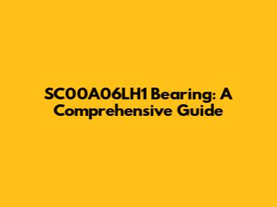 SC00A06LH1 Bearing: A Comprehensive Guide