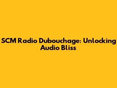 SCM Radio Dubouchage: Unlocking Audio Bliss