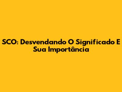 SCO: Desvendando O Significado E Sua Importância