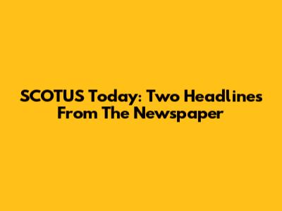 SCOTUS Today: Two Headlines From The Newspaper