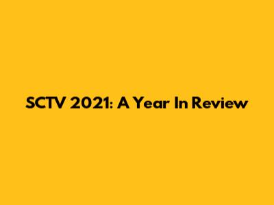 SCTV 2021: A Year In Review