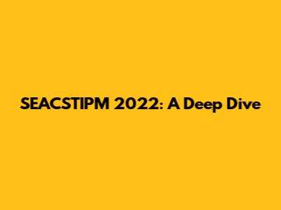 SEACSTIPM 2022: A Deep Dive