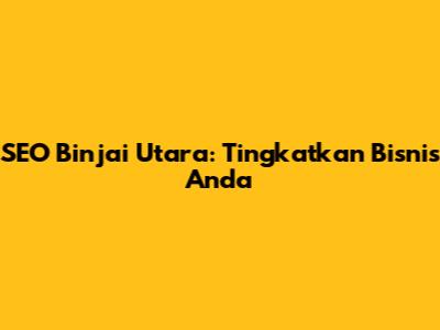 SEO Binjai Utara: Tingkatkan Bisnis Anda