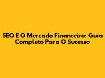 SEO E O Mercado Financeiro: Guia Completo Para O Sucesso
