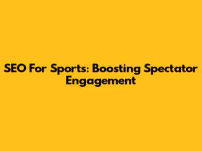 SEO For Sports: Boosting Spectator Engagement