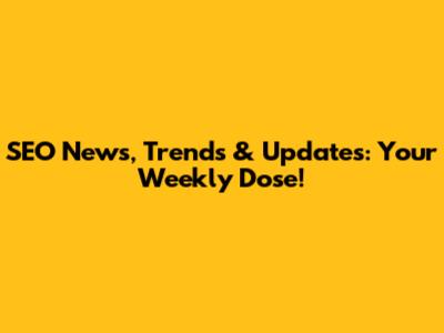 SEO News, Trends & Updates: Your Weekly Dose!