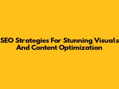 SEO Strategies For Stunning Visuals And Content Optimization