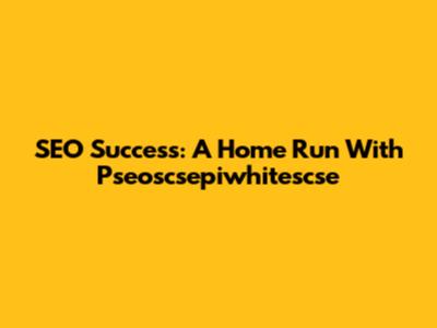SEO Success: A Home Run With Pseoscsepiwhitescse