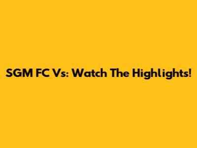 SGM FC Vs: Watch The Highlights!