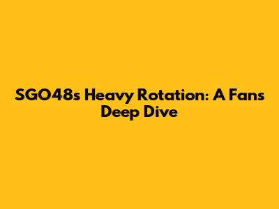 SGO48's Heavy Rotation: A Fan's Deep Dive