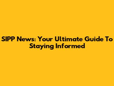 SIPP News: Your Ultimate Guide To Staying Informed