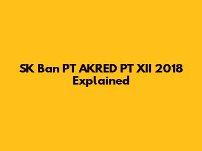 SK Ban PT AKRED PT XII 2018 Explained