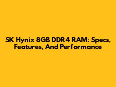 SK Hynix 8GB DDR4 RAM: Specs, Features, And Performance